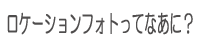 ロケーションフォトってなあに？